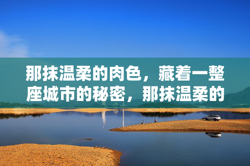 那抹温柔的肉色，藏着一整座城市的秘密，那抹温柔的肉色，藏着城市的秘密