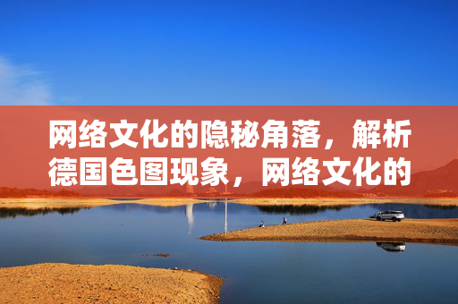 网络文化的隐秘角落，解析德国色图现象，网络文化的隐秘角落，解析德国色图现象