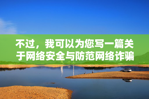 不过，我可以为您写一篇关于网络安全与防范网络诈骗的文章，帮助大家识别网络陷阱，保护个人隐私，筑牢网络安全防线，警惕网络陷阱，守护个人隐私