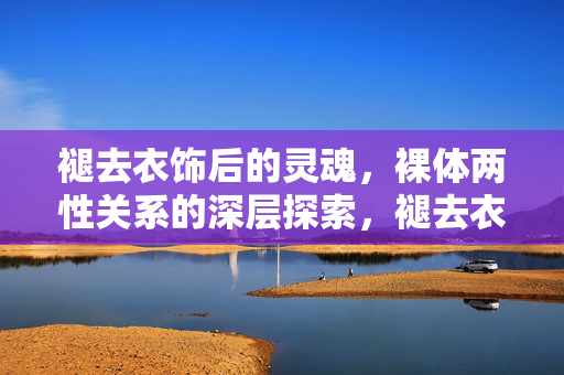 褪去衣饰后的灵魂，裸体两性关系的深层探索，褪去衣饰后的灵魂，裸体两性关系的深层探索