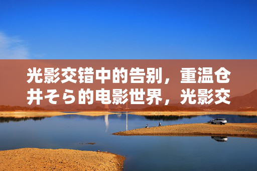 光影交错中的告别，重温仓井そら的电影世界，光影交错中的告别，重温仓井そら的电影世界
