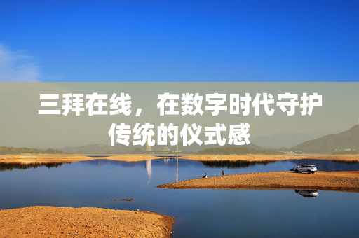 三拜在线，在数字时代守护传统的仪式感