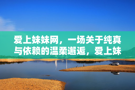爱上妹妹网，一场关于纯真与依赖的温柔邂逅，爱上妹妹网，纯真与依赖的温柔邂逅