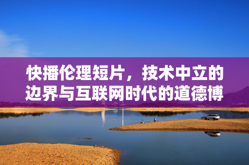 快播伦理短片，技术中立的边界与互联网时代的道德博弈，快播伦理短片，技术中立的边界与互联网时代的道德博弈