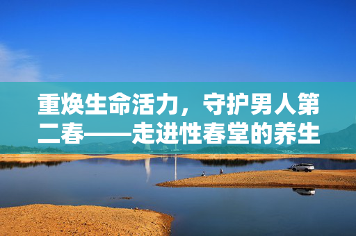 重焕生命活力，守护男人第二春——走进性春堂的养生智慧