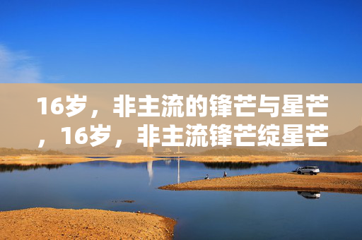 16岁，非主流的锋芒与星芒，16岁，非主流锋芒绽星芒