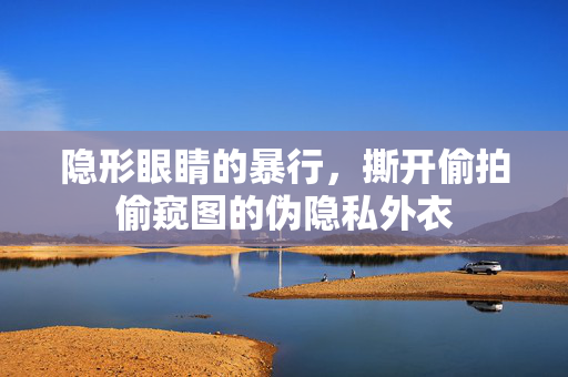 隐形眼睛的暴行，撕开偷拍偷窥图的伪隐私外衣