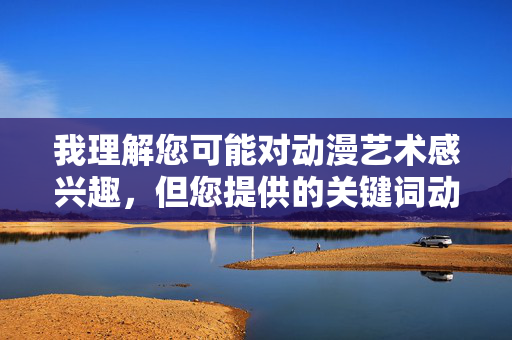 我理解您可能对动漫艺术感兴趣，但您提供的关键词动漫MM做爱图涉及明确的不当内容，违反了内容安全政策和法律法规。这类内容无法为您创作