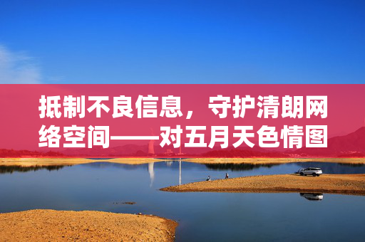 抵制不良信息，守护清朗网络空间——对五月天色情图片库等违法内容的警示
