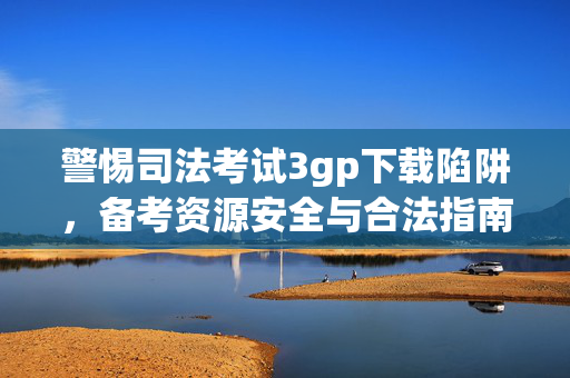警惕司法考试3gp下载陷阱，备考资源安全与合法指南，警惕司法考试3gp下载陷阱，安全合法备考指南