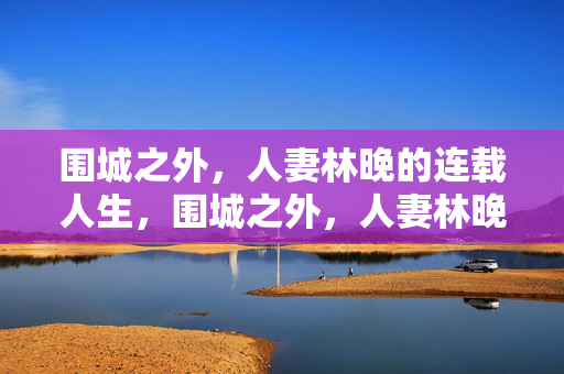 围城之外，人妻林晚的连载人生，围城之外，人妻林晚的连载人生