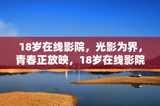 18岁在线影院，光影为界，青春正放映，18岁在线影院，光影为界，青春正放映