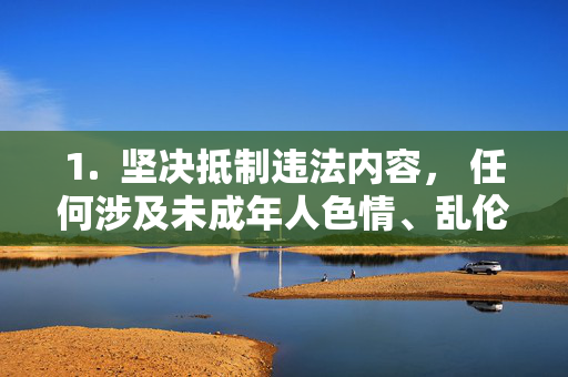 1.  坚决抵制违法内容， 任何涉及未成年人色情、乱伦、非自愿性行为、极端暴力或宣扬犯罪的内容都是法律严令禁止的，也是对社会道德和公共安全的严重挑战，坚决抵制违法内容，严守法律道德底线