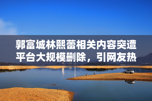 郭富城林熙蕾相关内容突遭平台大规模删除，引网友热议，背后原因何在？郭富城林熙蕾相关内容遭平台大规模删除引热议，背后原因何在？