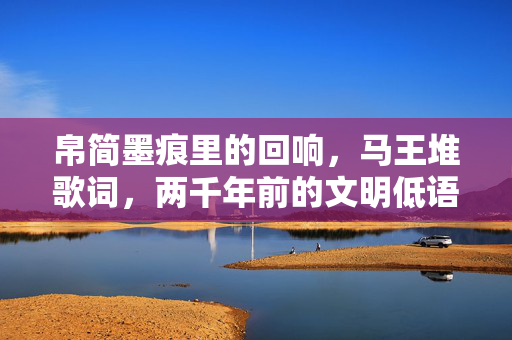 帛简墨痕里的回响，马王堆歌词，两千年前的文明低语，帛简墨痕，马王堆两千年歌词的文明回响
