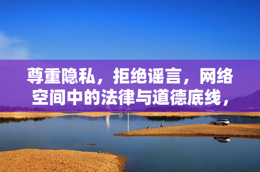 尊重隐私，拒绝谣言，网络空间中的法律与道德底线，尊重隐私、拒绝谣言，网络空间的法律与道德底线