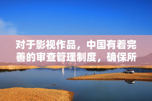 对于影视作品，中国有着完善的审查管理制度，确保所有公开上映的影片符合社会主义核心价值观，弘扬正能量。我们应当关注和支持积极向上、富有教育意义的优秀影视作品，共同促进文化产业的健康发展，影视审查保障正能量 共推文化产业健康发展