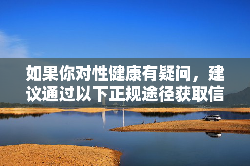如果你对性健康有疑问，建议通过以下正规途径获取信息，性健康疑问，正规途径获取信息