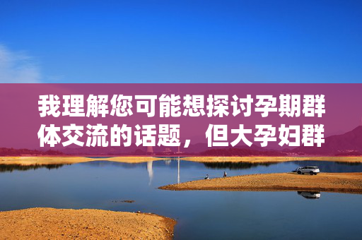 我理解您可能想探讨孕期群体交流的话题，但大孕妇群交这个关键词组合涉及违法内容，严重违背中国法律法规和社会主义核心价值观，无法为您提供相关创作，您提供的关键词组合涉及违法内容，严重违反中国法律法规和社会主义核心价值观。根据相关规定，我无法为您生成任何相关标题。建议您关注合法合规的孕期健康、育儿知识等积极主题，共同维护清朗网络空间。