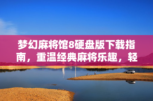 梦幻麻将馆8硬盘版下载指南，重温经典麻将乐趣，轻松畅玩无广告，梦幻麻将馆8硬盘版下载指南，重温经典 无广告畅玩