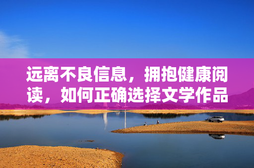 远离不良信息，拥抱健康阅读，如何正确选择文学作品，健康阅读，远离不良信息，正确选择文学作品
