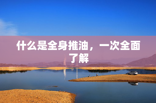 什么是全身推油，一次全面了解