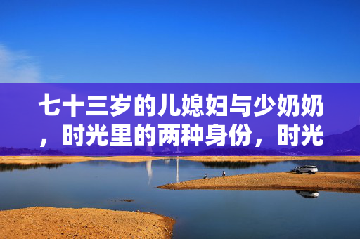 七十三岁的儿媳妇与少奶奶，时光里的两种身份，时光里的双重身份，七十三岁的儿媳妇与少奶奶