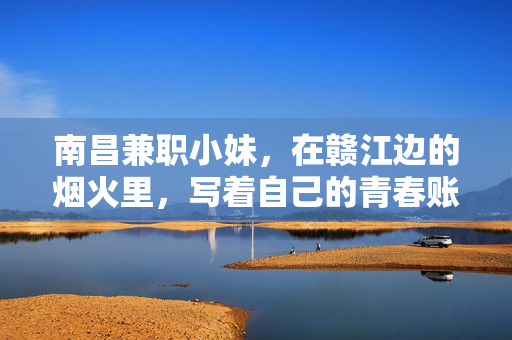 南昌兼职小妹，在赣江边的烟火里，写着自己的青春账单，南昌兼职小妹，烟火赣江边的青春账单