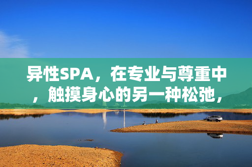 异性SPA，在专业与尊重中，触摸身心的另一种松弛，专业尊重下的异性SPA，触摸身心的另一种松弛
