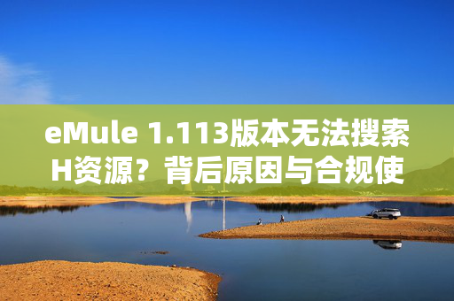eMule 1.113版本无法搜索H资源？背后原因与合规使用指南，eMule 1.113无法搜索H资源？原因解析与合规使用指南