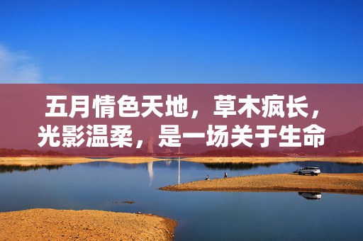 五月情色天地，草木疯长，光影温柔，是一场关于生命与感官的私语，五月草木疯长，光影与感官的私语