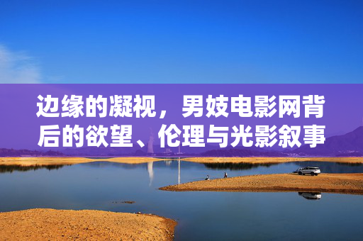 边缘的凝视，男妓电影网背后的欲望、伦理与光影叙事，边缘的凝视，男妓电影网的欲望、伦理与光影叙事