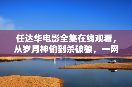 任达华电影全集在线观看，从岁月神偷到杀破狼，一网打尽他的银幕传奇，任达华电影全集在线观看，岁月神偷到杀破狼，银幕传奇一网打尽