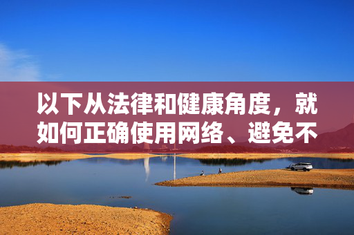 以下从法律和健康角度，就如何正确使用网络、避免不良信息侵害进行说明，法律与健康护航，正确用网，远离不良信息侵害
