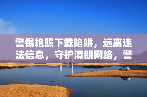 警惕艳照下载陷阱，远离违法信息，守护清朗网络，警惕艳照下载陷阱，远离违法信息守护清朗网络