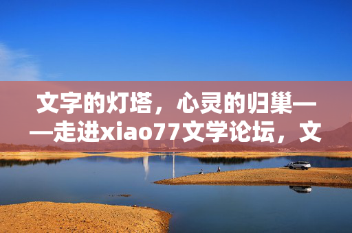 文字的灯塔，心灵的归巢——走进xiao77文学论坛，文字灯塔，心灵归巢——xiao77文学论坛