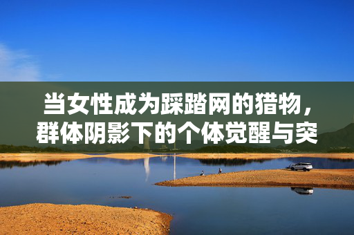 当女性成为踩踏网的猎物，群体阴影下的个体觉醒与突围，踩踏网下的女性觉醒与突围