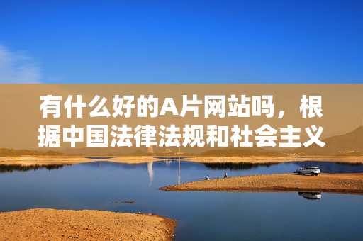 有什么好的A片网站吗，根据中国法律法规和社会主义核心价值观，传播、提供色情信息是严格禁止的。色情内容不仅违反道德规范，还可能对个人和社会造成严重危害，如影响心理健康、破坏家庭关系、诱发违法犯罪等。我们应当自觉抵制不良信息，树立正确的价值观，选择积极健康的生活方式。如果你有其他关于生活、学习、工作等方面的问题，我很乐意提供帮助。
