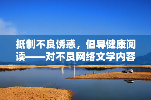 抵制不良诱惑，倡导健康阅读——对不良网络文学内容的理性审视，理性审视不良网络文学，抵制诱惑 倡导健康阅读