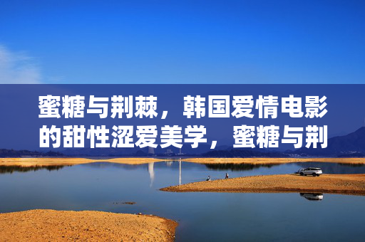蜜糖与荆棘，韩国爱情电影的甜性涩爱美学，蜜糖与荆棘，韩国爱情电影的甜性涩爱美学