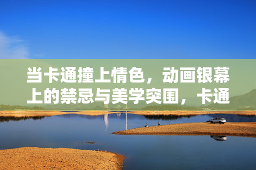 当卡通撞上情色，动画银幕上的禁忌与美学突围，卡通撞情色，动画银幕的禁忌与美学突围