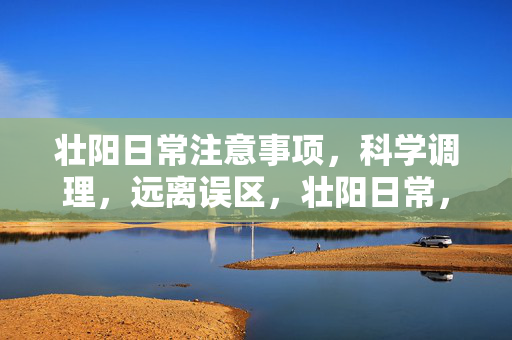 壮阳日常注意事项，科学调理，远离误区，壮阳日常，科学调理注意事项，远离误区