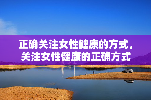 正确关注女性健康的方式，关注女性健康的正确方式