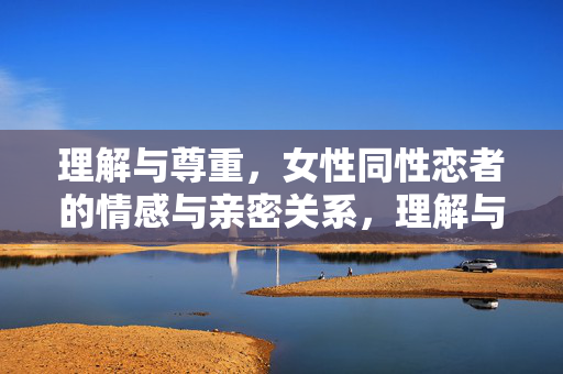 理解与尊重，女性同性恋者的情感与亲密关系，理解与尊重，女性同性恋者的情感与亲密关系