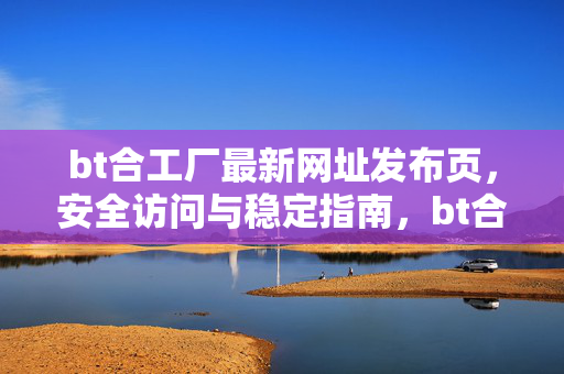 bt合工厂最新网址发布页，安全访问与稳定指南，bt合工厂最新网址发布页，安全访问与稳定指南