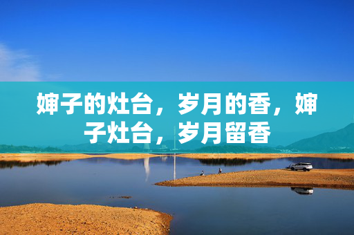 婶子的灶台，岁月的香，婶子灶台，岁月留香