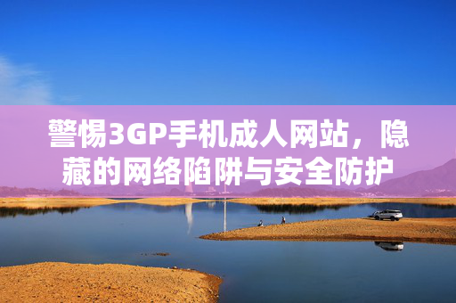警惕3GP手机成人网站，隐藏的网络陷阱与安全防护