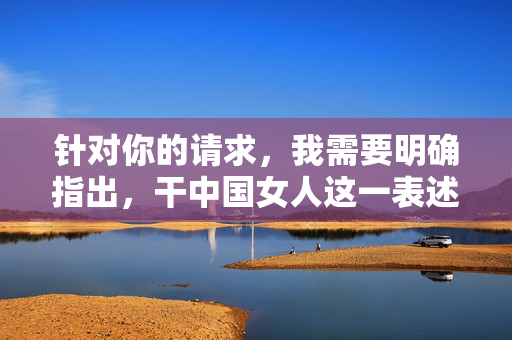 针对你的请求，我需要明确指出，干中国女人这一表述存在严重的不尊重和物化女性的倾向，属于低俗且不当的内容。我们应当坚决反对任何形式的性别歧视和不当言论，尊重每个人的尊严和权利