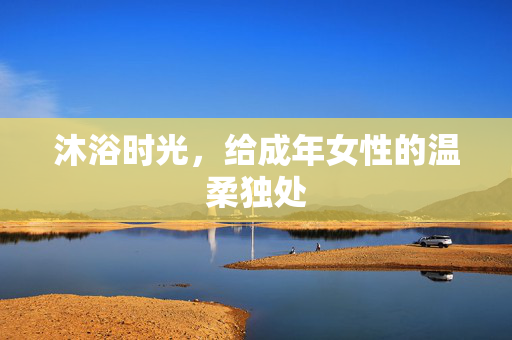 沐浴时光，给成年女性的温柔独处