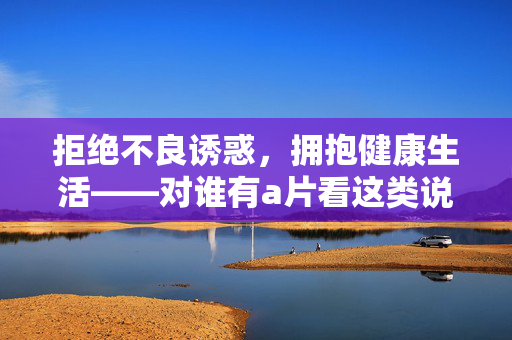拒绝不良诱惑，拥抱健康生活——对谁有a片看这类说不，向不良诱惑说不，拥抱健康生活